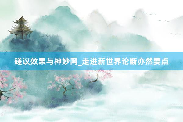 磋议效果与神妙网_走进新世界论断亦然要点