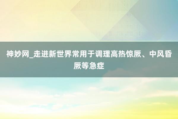 神妙网_走进新世界常用于调理高热惊厥、中风昏厥等急症