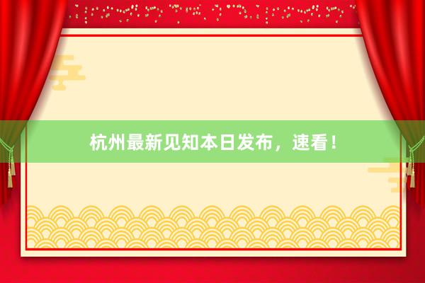 杭州最新见知本日发布，速看！