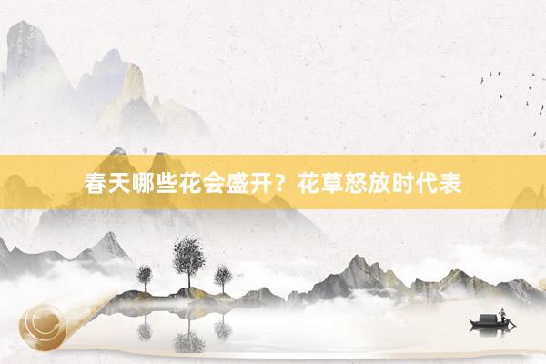 春天哪些花会盛开?花草怒放时代表