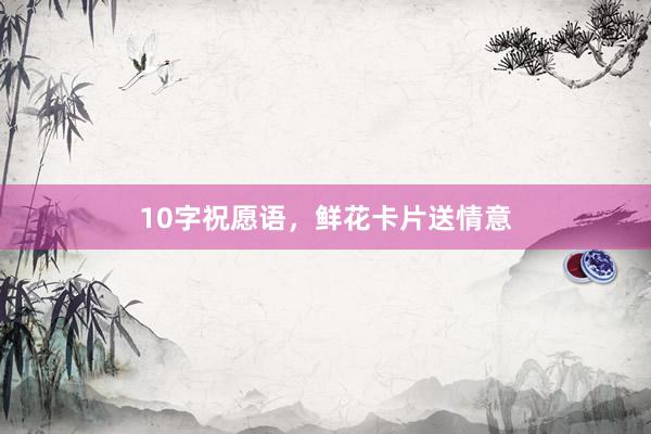 10字祝愿语，鲜花卡片送情意
