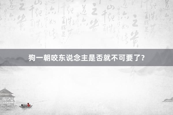 狗一朝咬东说念主是否就不可要了？