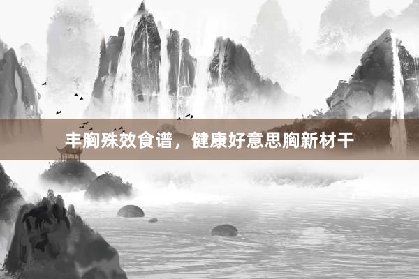 丰胸殊效食谱，健康好意思胸新材干