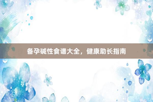 备孕碱性食谱大全，健康助长指南