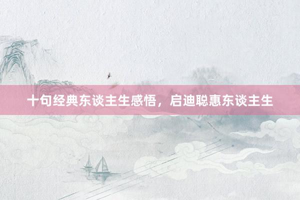十句经典东谈主生感悟，启迪聪惠东谈主生